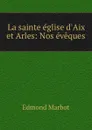 La sainte eglise d.Aix et Arles: Nos eveques - Edmond Marbot