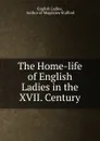 The Home-life of English Ladies in the XVII. Century - English Ladies