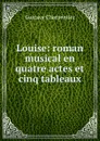 Louise: roman musical en quatre actes et cinq tableaux - Gustave Charpentier