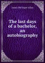 The last days of a bachelor, an autobiography - James McGrigor Allan