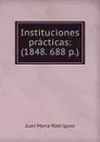 Instituciones practicas: (1848. 688 p.) - Juan María Rodríguez