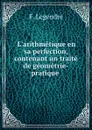 L.arithmetique en sa perfection, contenant un traite de geometrie-pratique . - F. Legendre