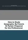How to Study Geography: By Francis W. Parker. Prepared for the Professional . - Francis Wayland Parker