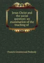 Jesus Christ and the social question: an examination of the teaching of . - Francis Greenwood Peabody