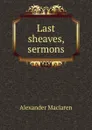 Last sheaves, sermons - Alexander Maclaren