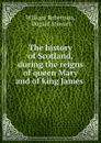 The history of Scotland, during the reigns of queen Mary and of king James . - William Robertson