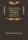 La persecution religieuse en Allemagne, 1872-1879, Volumes 1-2 - Paul Bernard jesuit