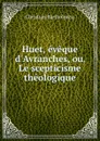 Huet, eveque d.Avranches, ou, Le scepticisme theologique - Christian Bartholmèss