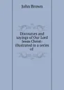 Discourses and sayings of Our Lord Jesus Christ: illustrated in a series of . - John Brown