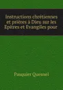 Instructions chretiennes et prieres a Dieu sur les Epitres et Evangiles pour . - Pasquier Quesnel