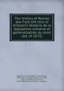The history of Roman law from the text of Ortolan.s Histoire de la legislation romaine et generalisation du droit (ed. of 1870) - Joseph-Louis-Elzéar Ortolan