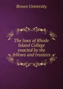 The laws of Rhode Island College enacted by the fellows and trustees - Brown University