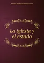 La iglesia y el estado - Mariano Delmiro Encarnación Soler