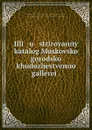 Illi   u   strirovannyi katalog Moskovskoi gorodskoi khudozhestvennoi gallerei . - GosudarstvennaYa TretʹYakovskaYa galereYa