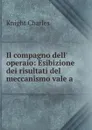 Il compagno dell. operaio: Esibizione dei risultati del meccanismo vale a . - Knight Charles