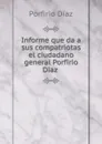 Informe que da a sus compatriotas el ciudadano general Porfirio Diaz . - Porfirio Díaz