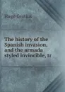 The history of the Spanish invasion, and the armada styled invincible, tr . - Hugo Grotius