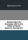 Hudson Bay; Or, Everyday Life in the Wilds of North America: During Six . - R. M. Ballantyne