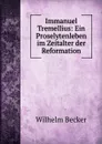 Immanuel Tremellius: Ein Proselytenleben im Zeitalter der Reformation - Wilhelm Becker