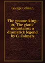 The gnome-king; or, The giant-mountains: a dramatick legend by G. Colman. - Colman George