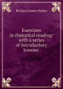 Exercises in rhetorical reading: with a series of introductory lessons . - Richard Green Parker