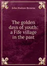 The golden days of youth: a Fife village in the past - John Hutton Browne