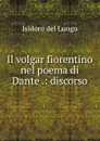 Il volgar fiorentino nel poema di Dante .: discorso - Isidoro del Lungo