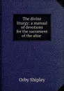 The divine liturgy: a manual of devotions for the sacrament of the altar . - Orby Shipley