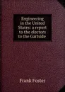 Engineering in the United States: a report to the electors to the Gartside . - Frank Foster