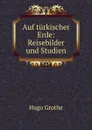 Auf turkischer Erde: Reisebilder und Studien - Hugo Grothe