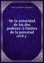 De la autoridad de los dos poderes: o limites de la potestad civil y . - Henri-François d' Aguesseau