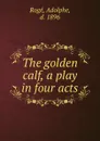 The golden calf, a play in four acts - Adolphe Rogé