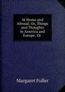 At Home and Abroad; Or, Things and Thoughts in America and Europe: Or . - Fuller Margaret