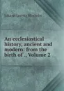 An ecclesiastical history, ancient and modern: from the birth of ., Volume 2 - Johann Lorenz Mosheim