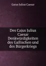 Des Cajus Julius Caesar Denkwurdigkeiten des Gallischen und des Burgerkriegs - Caesar Gaius Julius
