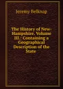 The History of New-Hampshire. Volume III.: Containing a Geographical Description of the State . - Jeremy Belknap