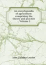 An encyclopaedia of agriculture: comprising the theory and practice ., Volume 2 - John Claudius Loudon