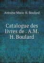 Catalogue des livres de . A.M.H. Boulard - Antoine Marie H. Boulard