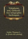 Telephone, and, Oshkosh : two telegraphic burlesques - Thomas C. Noble