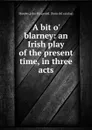 A bit o. blarney: an Irish play of the present time, in three acts - John Fitzgerald Murphy