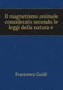 Il magnetismo animale considerato secondo le leggi della natura e . - Francesco Guidi