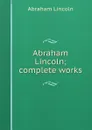 Abraham Lincoln; complete works - Abraham Lincoln