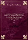 A treatise on the genius and object of the patriarchal, the Levitical, and Christian dispensations. v.1 - Faber George Stanley