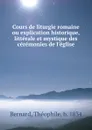 Cours de liturgie romaine ou explication historique, litterale et mystique des ceremonies de l.eglise - Théophile Bernard