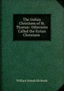 The Indian Christians of St. Thomas: Otherwise Called the Syrian Christians . - William Joseph Richards