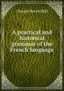 A practical and historical grammar of the French language - Charles Heron Wall