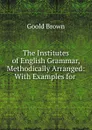 The Institutes of English Grammar, Methodically Arranged: With Examples for . - Goold Brown