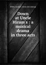 Down at Uncle Hiram.s : a musical drama in three acts - Samuel Miller