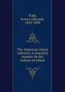 The American wheat culturist. A practical treatise on the culture of wheat - Sereno Edwards Todd