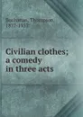 Civilian clothes; a comedy in three acts - Thompson Buchanan